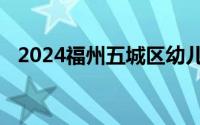 2024福州五城区幼儿园招生录取时间安排