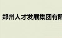 郑州人才发展集团有限公司2024年招聘公告