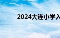 2024大连小学入学报名材料汇总