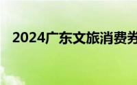 2024广东文旅消费券领取指南 时间+入口