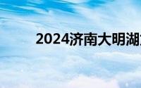 2024济南大明湖龙舟赛几点开始？