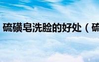 硫磺皂洗脸的好处（硫磺皂洗脸有副作用吗）
