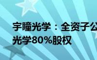 宇瞳光学：全资子公司拟2.35亿元收购玖洲光学80%股权