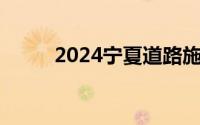 2024宁夏道路施工概况 持续更新