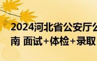 2024河北省公安厅公安院校公安专业招生指南 面试+体检+录取
