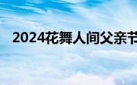 2024花舞人间父亲节优惠活动 时间+规则