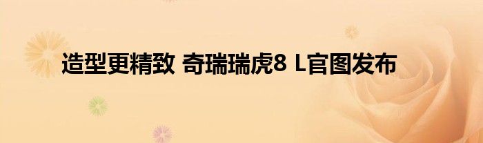 造型更精致 奇瑞瑞虎8 L官图发布