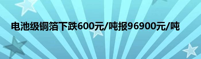 电池级铜箔下跌600元/吨报96900元/吨