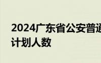 2024广东省公安普通高等院校公安专业招生计划人数