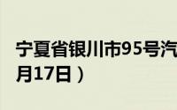 宁夏省银川市95号汽油价格查询（2024年06月17日）