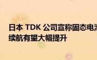 日本 TDK 公司宣称固态电池取得突破性进展小型电子设备续航有望大幅提升