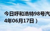 今日呼和浩特98号汽油价调整最新消息（2024年06月17日）