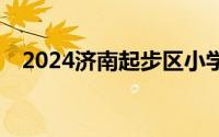 2024济南起步区小学报名条件+报名时间