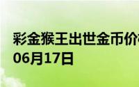 彩金猴王出世金币价格今天多少一克 2024年06月17日