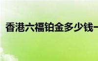 香港六福铂金多少钱一克 2024年06月17日