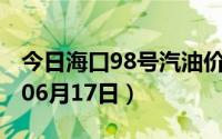 今日海口98号汽油价调整最新消息（2024年06月17日）