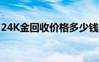 24K金回收价格多少钱一克 2024年06月17日