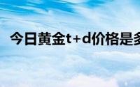 今日黄金t+d价格是多少(2024年6月17日)