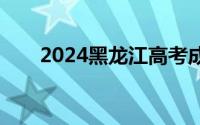 2024黑龙江高考成绩什么时候公布？