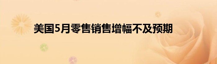 美国5月零售销售增幅不及预期