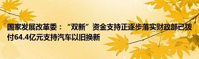 国家发展改革委：“双新”资金支持正逐步落实财政部已拨付64.4亿元支持汽车以旧换新