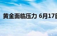 黄金面临压力 6月17日现货黄金收跌0 60%