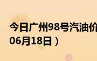 今日广州98号汽油价调整最新消息（2024年06月18日）