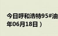 今日呼和浩特95#油价调整最新消息（2024年06月18日）