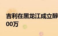 吉利在黑龙江成立醇氢科技公司 注册资本1000万