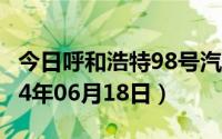 今日呼和浩特98号汽油价调整最新消息（2024年06月18日）
