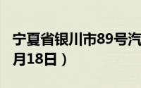 宁夏省银川市89号汽油价格查询（2024年06月18日）