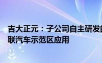 吉大正元：子公司自主研发的V2X系列产品已在多个智能网联汽车示范区应用