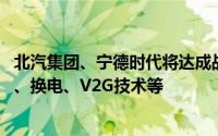 北汽集团、宁德时代将达成战略合作 涉CIIC一体化智能底盘、换电、V2G技术等