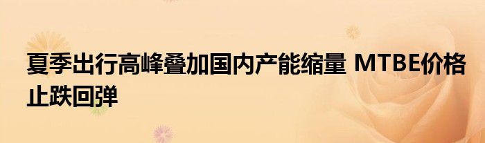 夏季出行高峰叠加国内产能缩量 MTBE价格止跌回弹