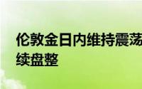 伦敦金日内维持震荡 黄金或会在整个夏季继续盘整