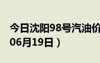 今日沈阳98号汽油价调整最新消息（2024年06月19日）