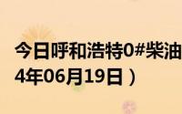 今日呼和浩特0#柴油价格调整最新消息（2024年06月19日）