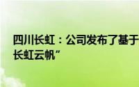四川长虹：公司发布了基于AI大模型的智慧家电AI平台-“长虹云帆”