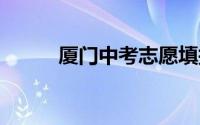 厦门中考志愿填报规则 持续更新