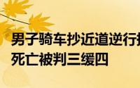 男子骑车抄近道逆行撞倒电动车主后逃逸致其死亡被判三缓四