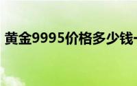 黄金9995价格多少钱一克 2024年06月19日