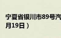 宁夏省银川市89号汽油价格查询（2024年06月19日）
