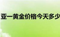 亚一黄金价格今天多少一克(2024年6月19日)