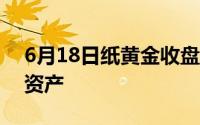 6月18日纸黄金收盘上涨 黄金仍被视为良好资产