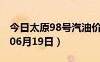 今日太原98号汽油价调整最新消息（2024年06月19日）