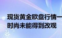 现货黄金欧盘行情一览 金价下行偏弱局面暂时尚未能得到改观