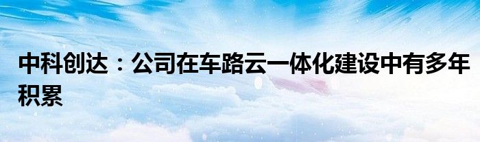 中科创达：公司在车路云一体化建设中有多年积累