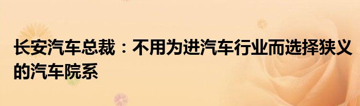 长安汽车总裁：不用为进汽车行业而选择狭义的汽车院系