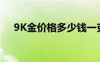 9K金价格多少钱一克 2024年06月20日