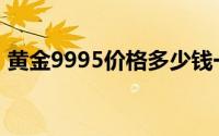 黄金9995价格多少钱一克 2024年06月20日